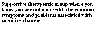 Text Box: Supportive therapeutic group where you know you are not alone with the common symptoms and problems associated with cognitive changes